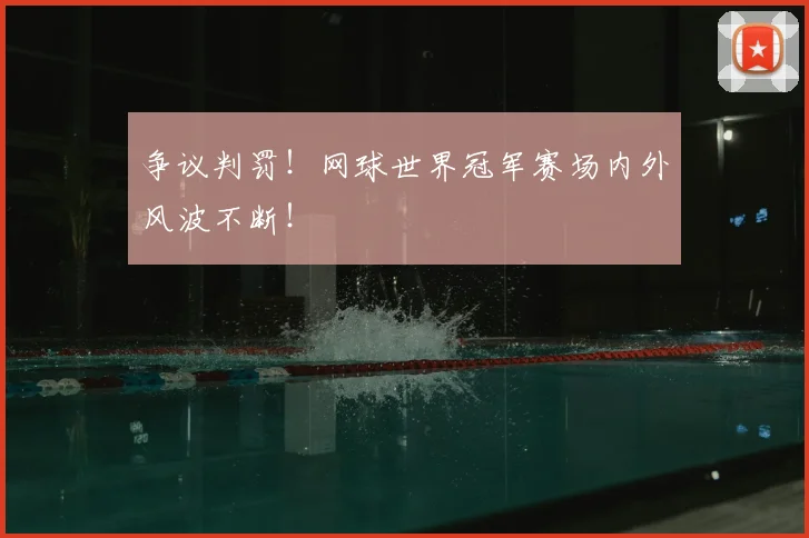 争议判罚!网球世界冠军赛场内外风波不断!