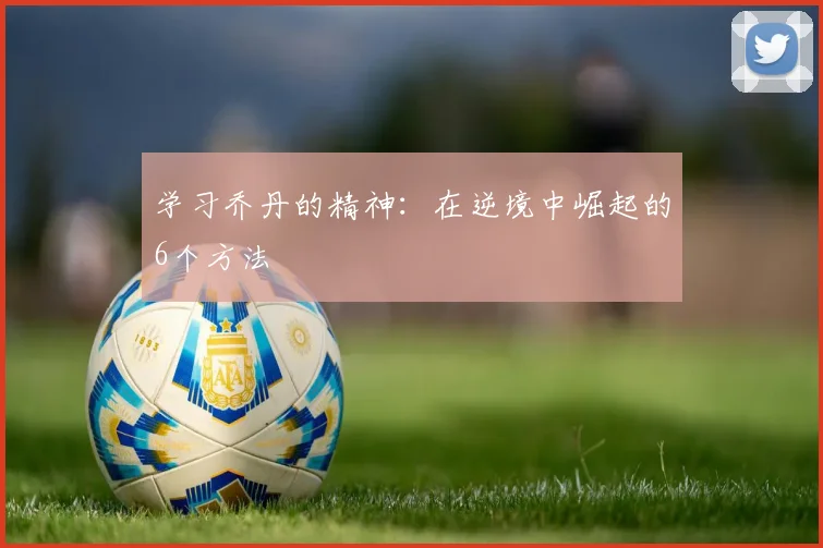 学习乔丹的精神:在逆境中崛起的6个方法