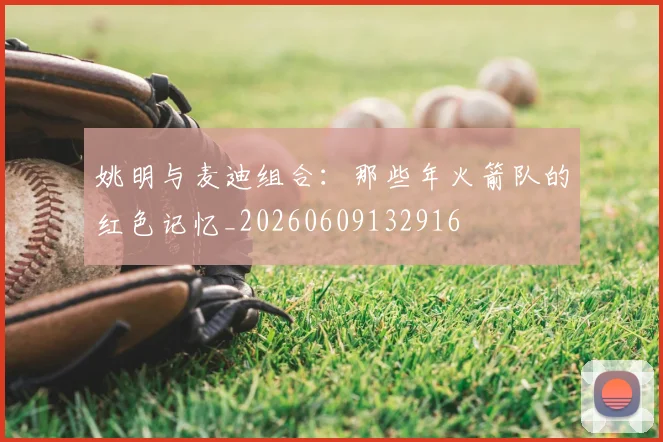 姚明与麦迪组合:那些年火箭队的红色记忆_20260609132916