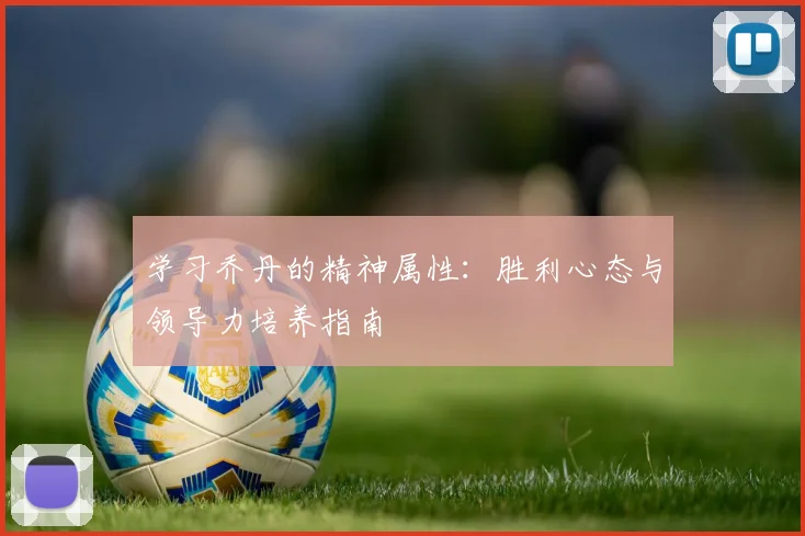 学习乔丹的精神属性:胜利心态与领导力培养指南