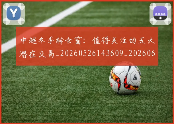 中超冬季转会窗：值得关注的五大潜在交易_20260526143609_20260607160725