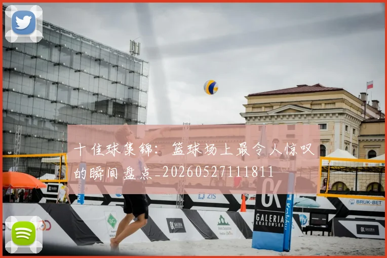 十佳球集锦:篮球场上最令人惊叹的瞬间盘点_20260527111811