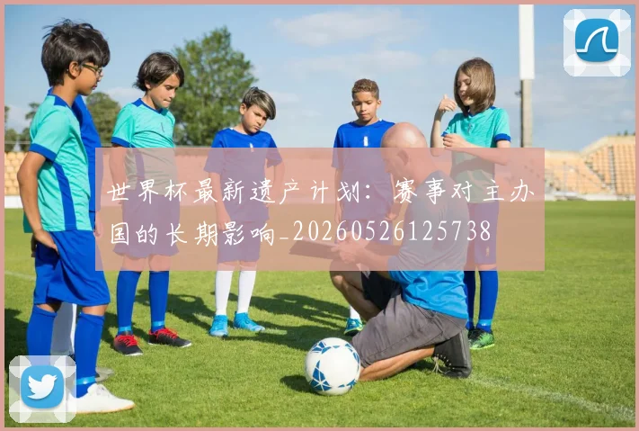 世界杯最新遗产计划:赛事对主办国的长期影响_20260526125738