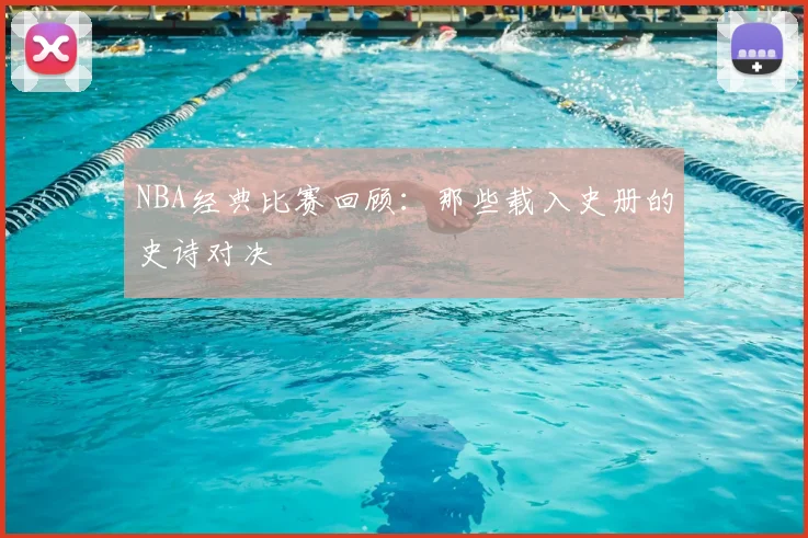 NBA经典比赛回顾:那些载入史册的史诗对决