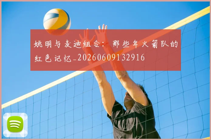 姚明与麦迪组合:那些年火箭队的红色记忆_20260609132916