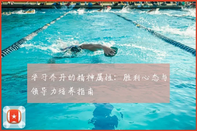 学习乔丹的精神属性:胜利心态与领导力培养指南
