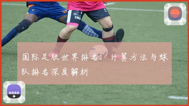 国际足联世界排名:计算方法与球队排名深度解析