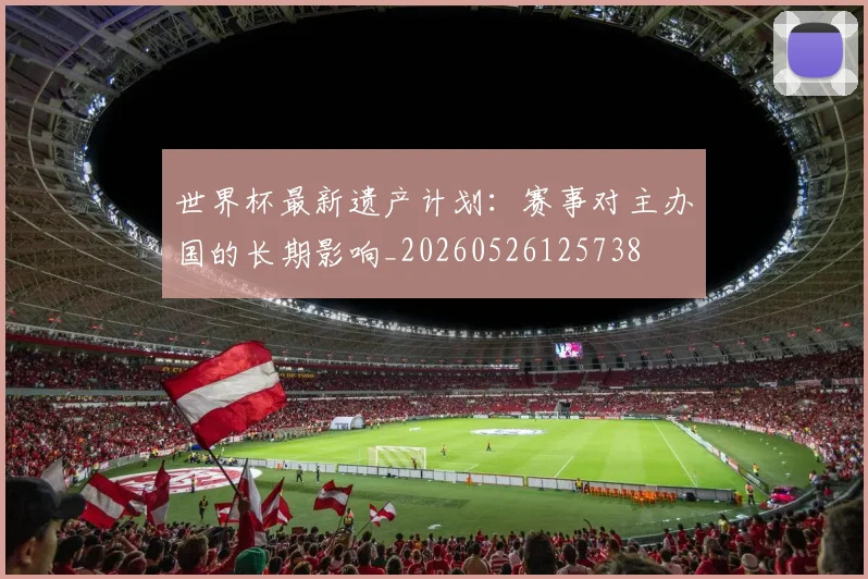 世界杯最新遗产计划：赛事对主办国的长期影响_20260526125738