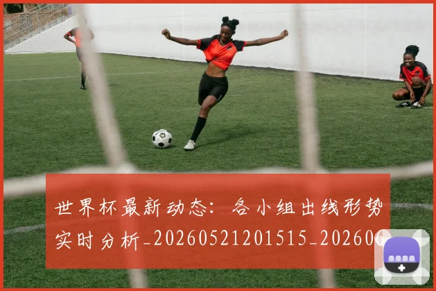 世界杯最新动态:各小组出线形势实时分析_20260521201515_20260607160341