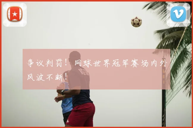争议判罚!网球世界冠军赛场内外风波不断!