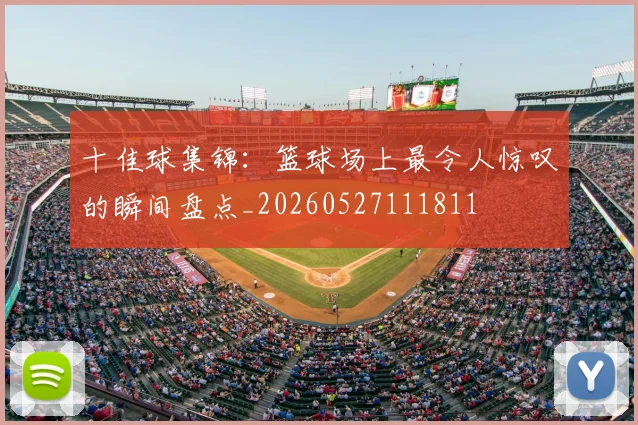 十佳球集锦:篮球场上最令人惊叹的瞬间盘点_20260527111811