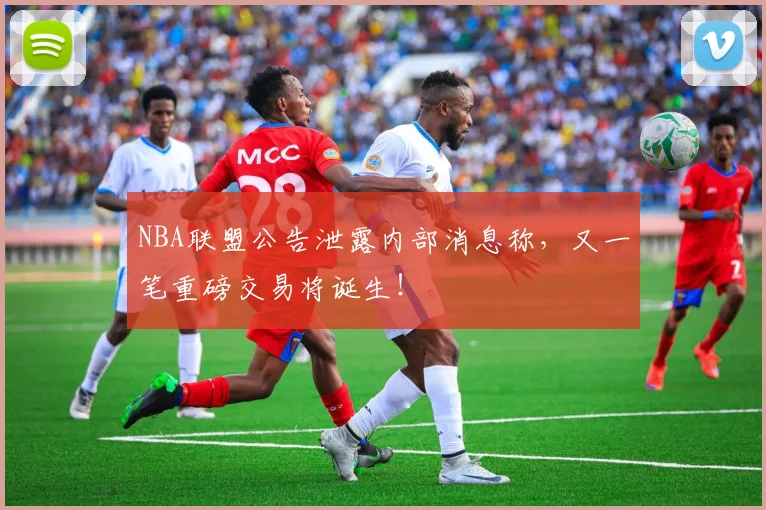 NBA联盟公告泄露内部消息称，又一笔重磅交易将诞生！