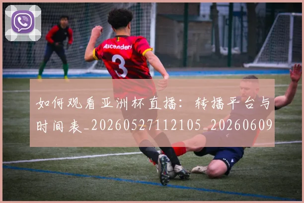 如何观看亚洲杯直播:转播平台与时间表_20260527112105_20260609132649