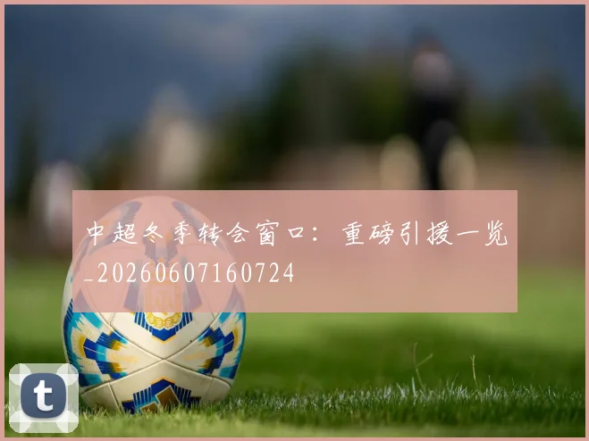 中超冬季转会窗口：重磅引援一览_20260607160724