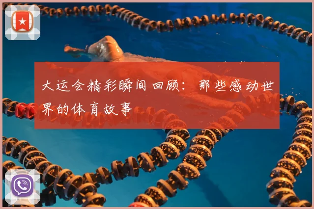 大运会精彩瞬间回顾:那些感动世界的体育故事