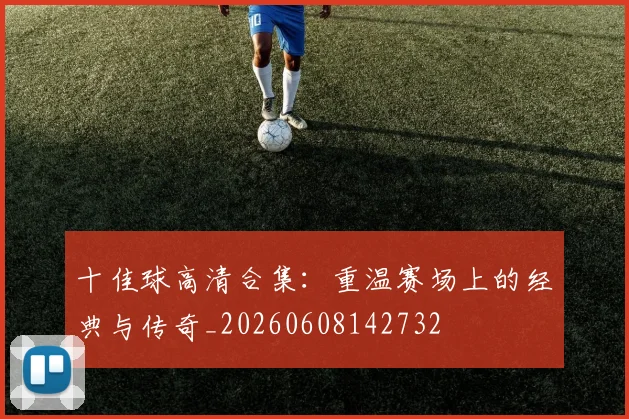 十佳球高清合集:重温赛场上的经典与传奇_20260608142732