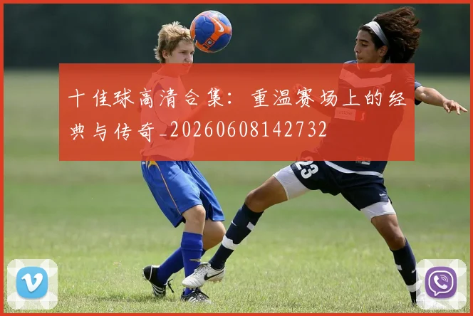 十佳球高清合集:重温赛场上的经典与传奇_20260608142732