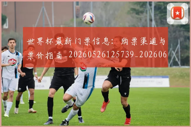 世界杯最新门票信息:购票渠道与票价指南_20260526125739_20260607160454