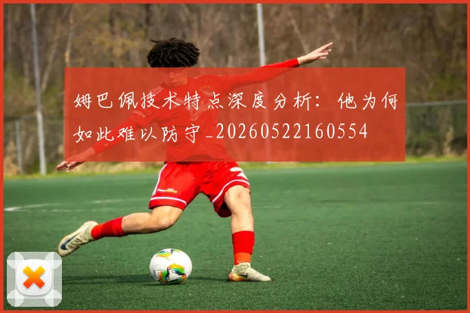 姆巴佩技术特点深度分析：他为何如此难以防守_20260522160554
