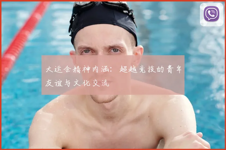 大运会精神内涵:超越竞技的青年友谊与文化交流