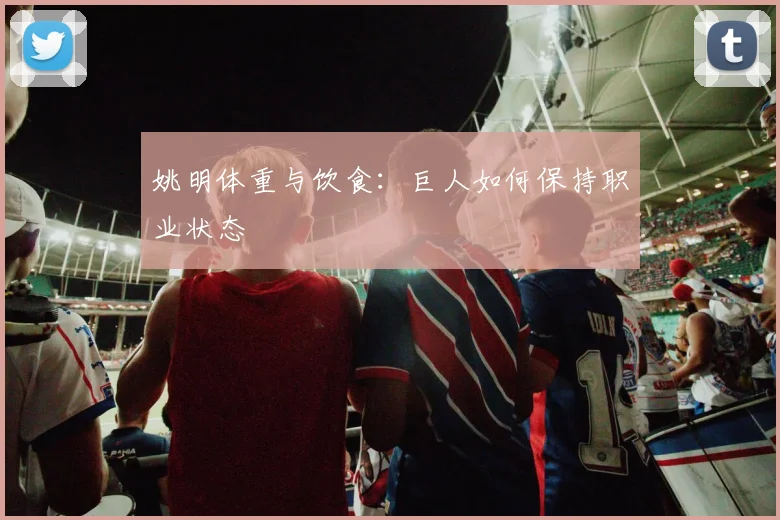 姚明体重与饮食:巨人如何保持职业状态