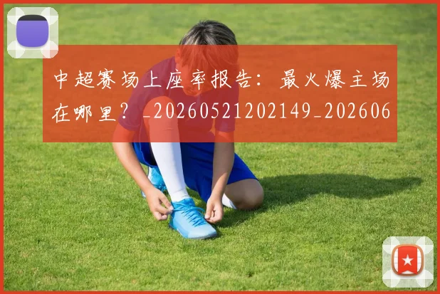 中超赛场上座率报告:最火爆主场在哪里?_20260521202149_20260608142332