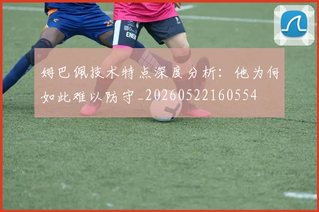姆巴佩技术特点深度分析：他为何如此难以防守_20260522160554