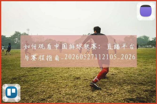 如何观看中国排球联赛：直播平台与赛程指南_20260527112105_20260609132649