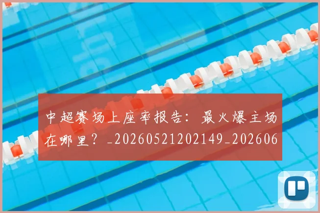中超赛场上座率报告：最火爆主场在哪里？_20260521202149_20260608142332