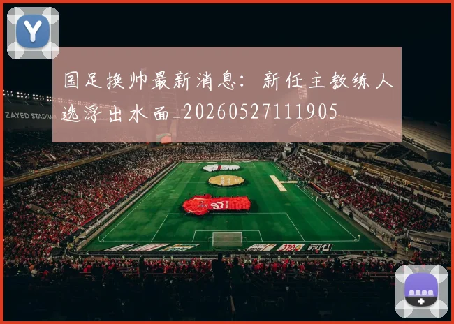 国足换帅最新消息：新任主教练人选浮出水面_20260527111905