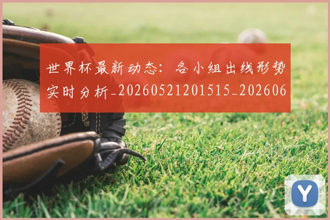 世界杯最新动态:各小组出线形势实时分析_20260521201515_20260607160341